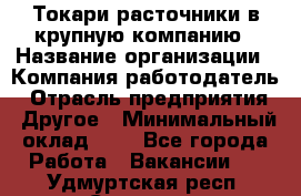 Токари-расточники в крупную компанию › Название организации ­ Компания-работодатель › Отрасль предприятия ­ Другое › Минимальный оклад ­ 1 - Все города Работа » Вакансии   . Удмуртская респ.,Сарапул г.